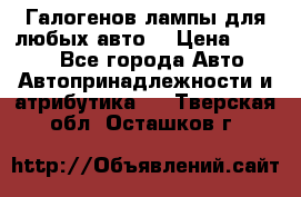 Галогенов лампы для любых авто. › Цена ­ 3 000 - Все города Авто » Автопринадлежности и атрибутика   . Тверская обл.,Осташков г.